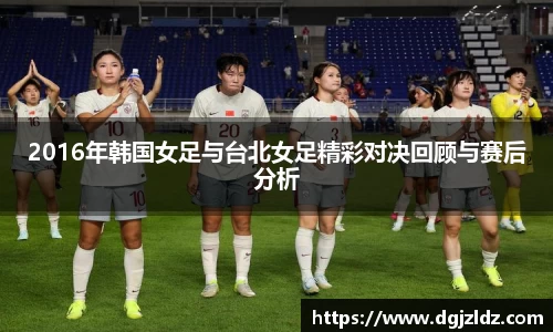 2016年韩国女足与台北女足精彩对决回顾与赛后分析